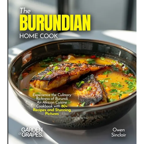 The Burundian Home Cook: Experience the Culinary Richness of Burundi - An African Cuisine Cookbook with 80+ Recipes and Stunning Pictures