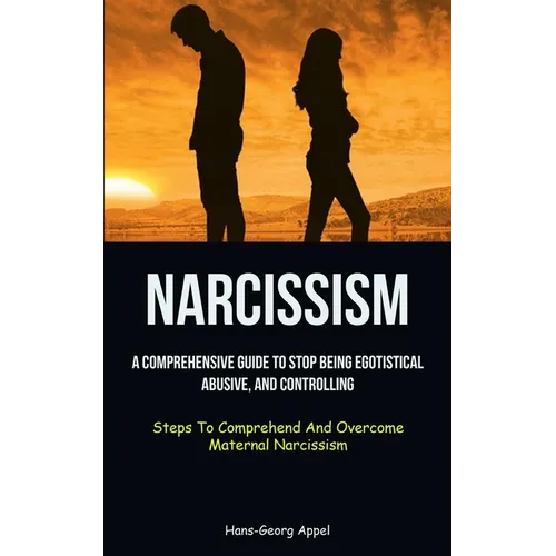 Narcissism: A Comprehensive Guide To Stop Being Egotistical, Abusive, And Controlling (Steps To Comprehend And Overcome Maternal Narcissism)
