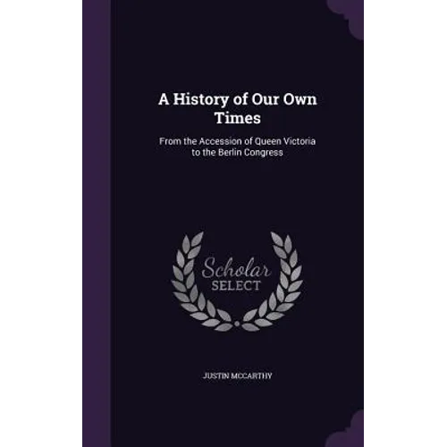 A History of Our Own Times: From the Accession of Queen Victoria to the Berlin Congress