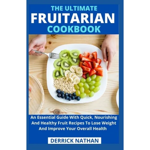 The Ultimate Fruitarian Cookbook: An Essential Guide With Quick, Nourishing And Healthy Fruit Recipes To Lose Weight And Improve Your Overall Health