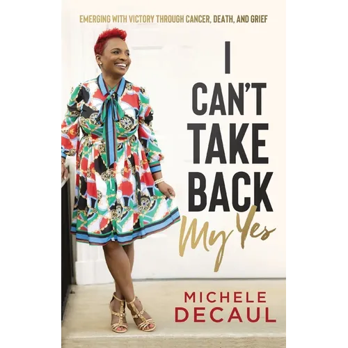 I Can't Take Back My Yes: Emerging with Victory through Cancer, Death, and Grief