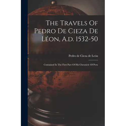 The Travels Of Pedro De Cieza De Léon, A.d. 1532-50: Contained In The First Part Of His Chronicle Of Peru