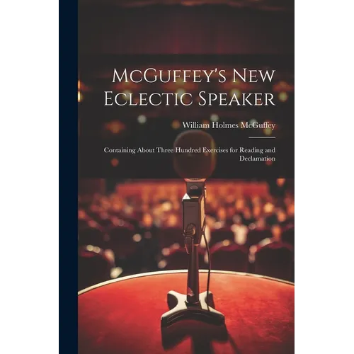McGuffey's new Eclectic Speaker: Containing About Three Hundred Exercises for Reading and Declamation