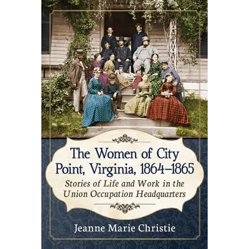 The Women of City Point, Virginia, 1864-1865: Stories of Life and Work in the Union Occupation Headquarters