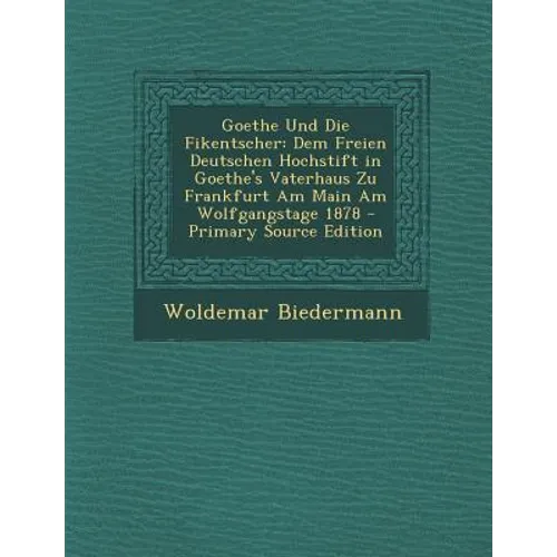 Goethe Und Die Fikentscher: Dem Freien Deutschen Hochstift in Goethe's Vaterhaus Zu Frankfurt Am Main Am Wolfgangstage 1878