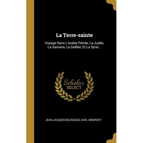 La Terre-sainte: Voyage Dans L'arabie Pétrée, La Judée, La Samaria, La Galilée, Et La Syrie...