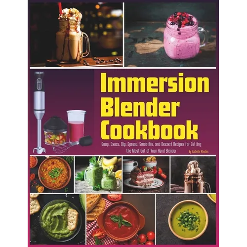 Immersion Blender Cookbook: 100 Soup, Sauce, Dip, Spread, Smoothie, and Dessert Recipes for Getting the Most Out of Your Hand Blender