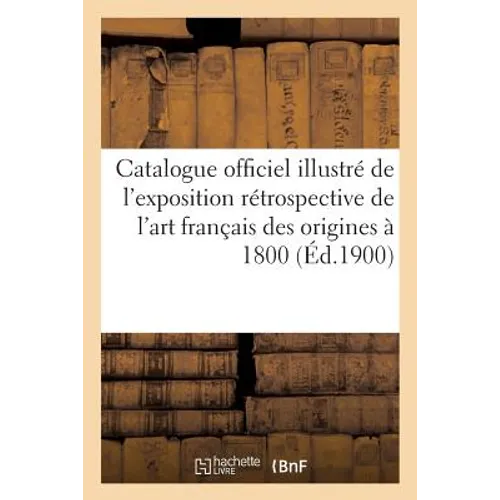 Catalogue Officiel Illustré de l'Exposition Rétrospective de l'Art Français Des Origines À 1800