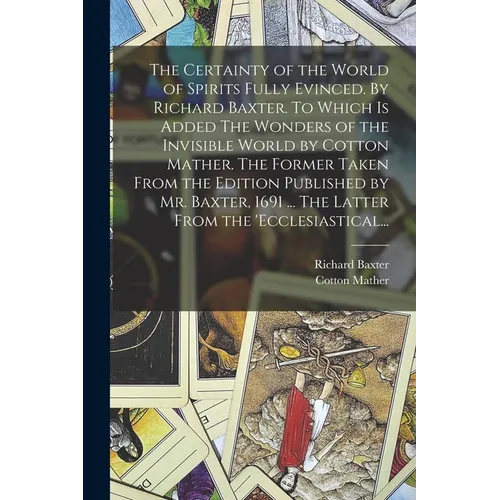 The Certainty of the World of Spirits Fully Evinced. By Richard Baxter. To Which is Added The Wonders of the Invisible World by Cotton Mather. The For
