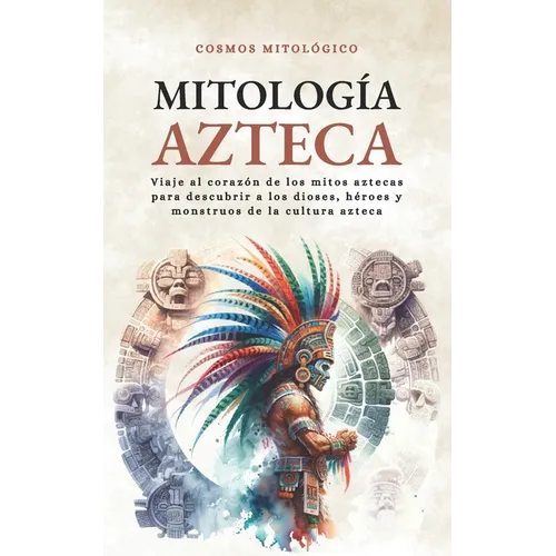 Mitología Azteca: Viaje al corazón de los mitos aztecas para descubrir a los dioses, héroes y monstruos de la cultura azteca