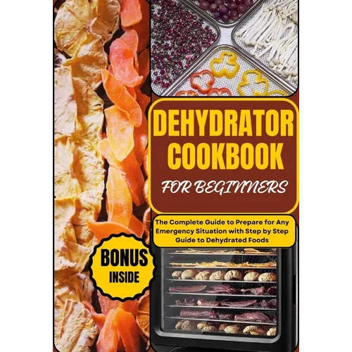 Dehydrator Cookbook for Beginners: The Complete Guide to Prepare for Any Emergency Situation with Step by Step Guide to Dehydrated Foods