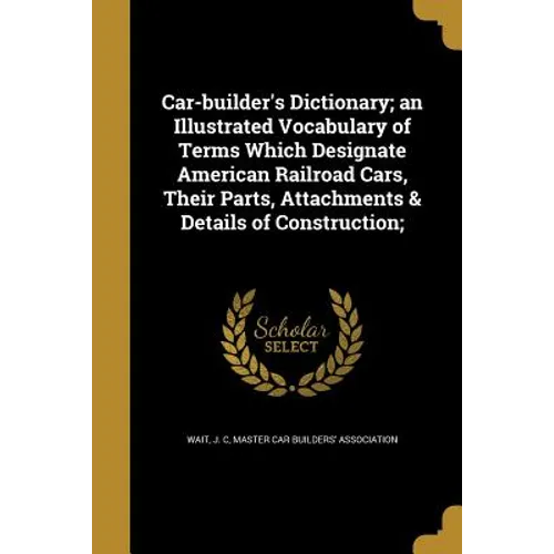 Car-builder's Dictionary; an Illustrated Vocabulary of Terms Which Designate American Railroad Cars, Their Parts, Attachments & Details of Constructio