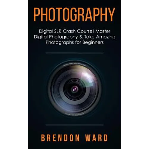 Photography: Digital SLR Crash Course! Master Digital Photography & Take Amazing Photographs for Beginners