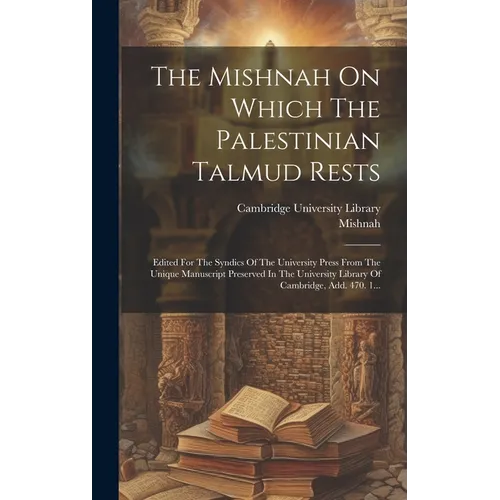 The Mishnah On Which The Palestinian Talmud Rests: Edited For The Syndics Of The University Press From The Unique Manuscript Preserved In The Universi
