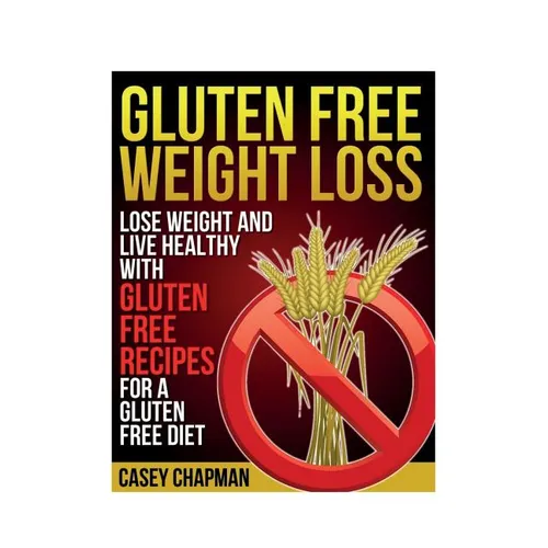 Gluten Free Weight Loss: Lose Weight and Live Healthy with Gluten Free Recipes for a Gluten Free Diet