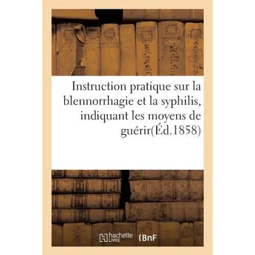 Instruction Pratique Sur La Blennorrhagie Et La Syphilis, Indiquant Les Moyens de Guérir Soimême