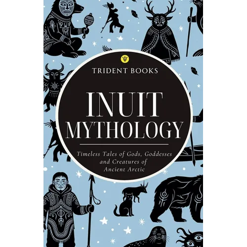 Inuit Mythology: Timeless Tales of Gods, Goddesses and Creatures of Ancient Arctic