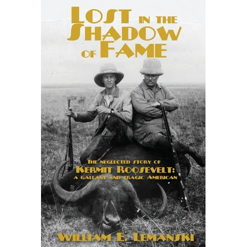 Lost in the Shadow of Fame: The Neglected Story of Kermit Roosevelt; a Gallant and Tragic American