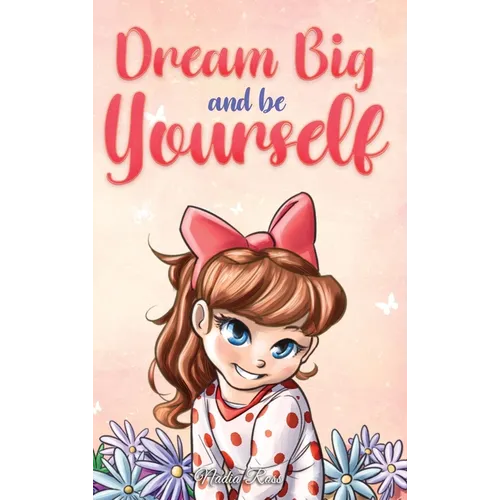 Dream Big and Be Yourself: A Collection of Inspiring Stories for Girls about Self-Esteem, Confidence, Courage, and Friendship