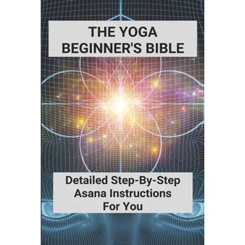 The Yoga Beginner's Bible: Detailed Step-By-Step Asana Instructions For You: Yoga For Weight Loss For Beginners