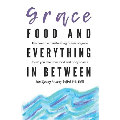 Grace, Food, And Everything In Between: Discover the transforming power of grace to set you free from food and body shame