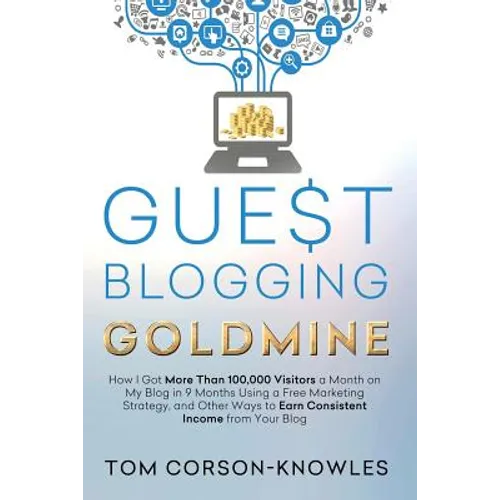 Guest Blogging Goldmine: How I Got More Than 100,000 Visitors a Month on My Blog in 9 Months Using a Free Marketing Strategy, and Other Ways to Earn C