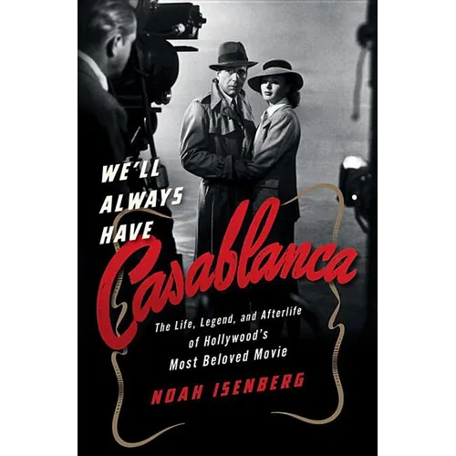 We'll Always Have Casablanca: The Life, Legend, and Afterlife of Hollywood's Most Beloved Movie