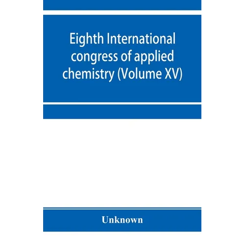 Eighth International congress of applied chemistry, Washington and New York, September 4 to 13, 1912 (Volume XV)