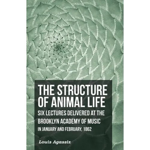 The Structure of Animal Life - Six Lectures Delivered at the Brooklyn Academy of Music in January and February, 1862
