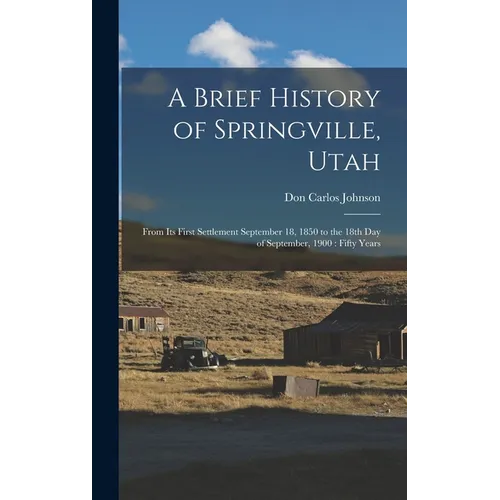 A Brief History of Springville, Utah: From its First Settlement September 18, 1850 to the 18th day of September, 1900: Fifty Years