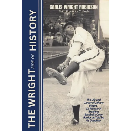 The Wright Side of History: The Life and Career of Johnny Wright, Co-Pioneer in Breaking Baseball's Color Barrier, as Told by His Daughter
