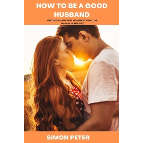 How to Be a Good Husband: Become a Man Every Woman Would Love to Have in Her Life