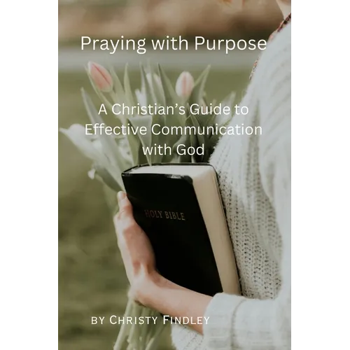 Praying with Purpose: A Christian's Guide to Effective Communication with God: Reflection, Spiritual Journey and Prayer Benefits with a Deep