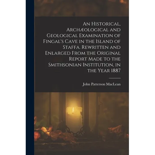 An Historical, Archæological and Geological Examination of Fingal's Cave in the Island of Staffa. Rewritten and Enlarged From the Original Report Made