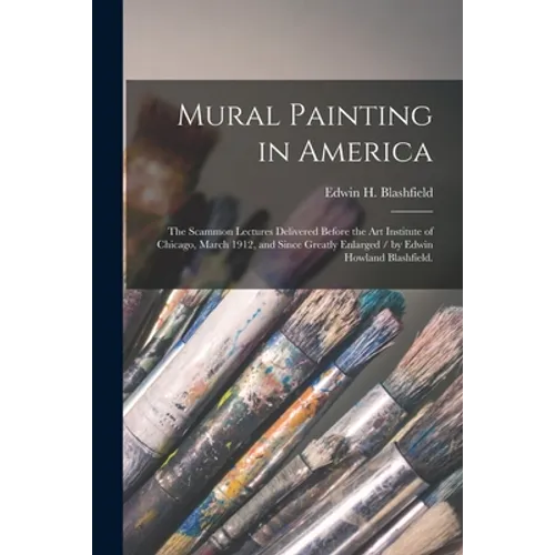 Mural Painting in America: the Scammon Lectures Delivered Before the Art Institute of Chicago, March 1912, and Since Greatly Enlarged / by Edwin