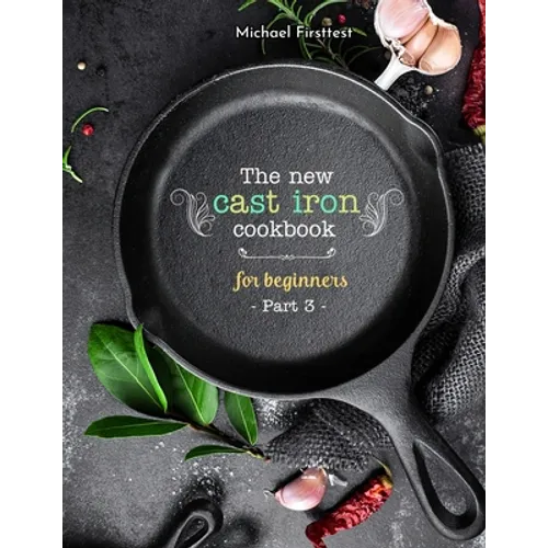 The New Cast Iron Cookbook for Beginners: Over 150 Best Cast Iron Skillet Recipes - Skillet Cooking & Meal Ideas (Part 3)