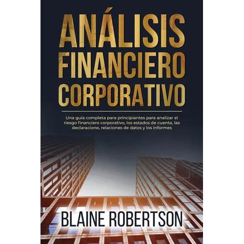 Análisis Financiero Corporativo: Una guía completa para principiantes para analizar el riesgo financiero corporativo, los estados de cuenta, las decla