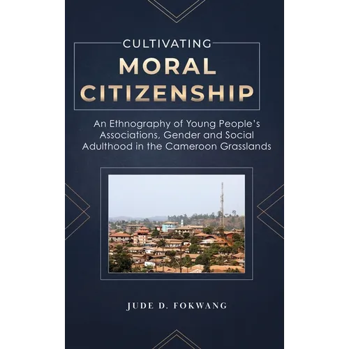 Cultivating Moral Citizenship: An Ethnography of Young People's Associations, Gender, and Social Adulthood in the Cameroon Grasslands