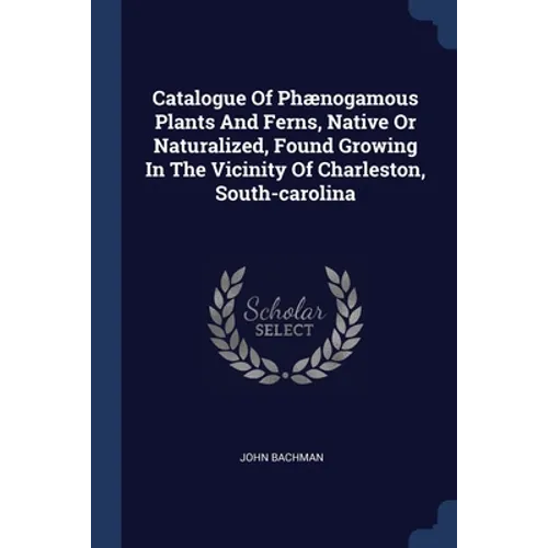 Catalogue Of Phænogamous Plants And Ferns, Native Or Naturalized, Found Growing In The Vicinity Of Charleston, South-carolina