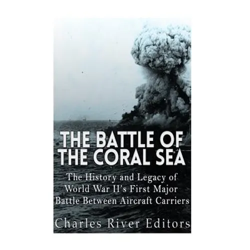 The Battle of the Coral Sea: The History and Legacy of World War II's First Major Battle Between Aircraft Carriers