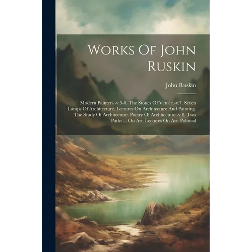 Works Of John Ruskin: Modern Painters.-v.5-6. The Stones Of Venice.-v.7. Seven Lamps Of Architecture. Lectures On Architecture And Painting.