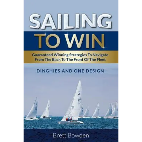 Sailing To Win: Guaranteed Winning Strategies To Navigate From The Back To The Front Of The Fleet
