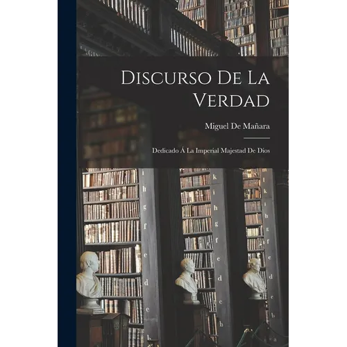 Discurso De La Verdad: Dedicado Á La Imperial Majestad De Dios