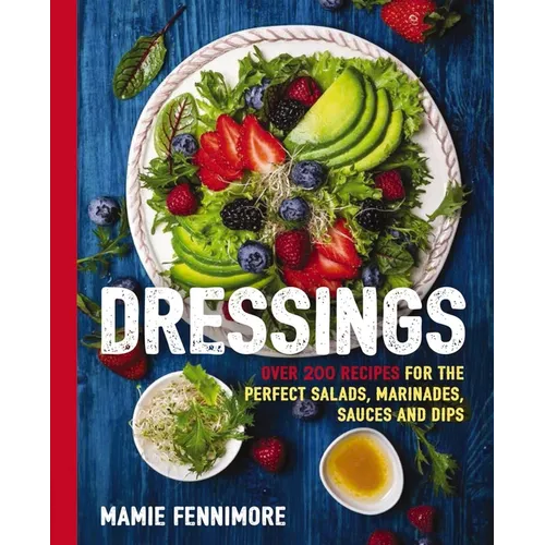 Dressings: Over 200 Recipes for the Perfect Salads, Marinades, Sauces, and Dips