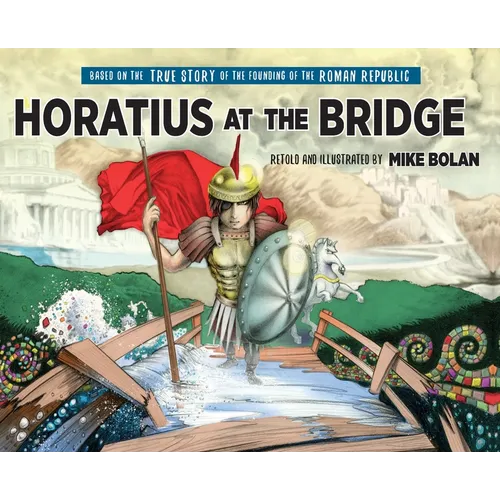 Horatius at the Bridge: Based on the True Story of the Founding of the Roman Republic
