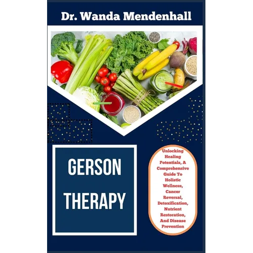 Gerson Therapy: Unlocking Healing Potentials, A Comprehensive Guide To Holistic Wellness, Cancer Reversal, Detoxification, Nutrient Re