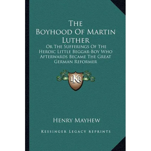The Boyhood Of Martin Luther: Or The Sufferings Of The Heroic Little Beggar-Boy Who Afterwards Became The Great German Reformer