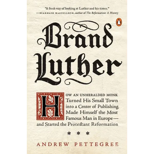 Brand Luther: How an Unheralded Monk Turned His Small Town into a Center of Publishing, Made Himself the Most Famous Man in Europe--and Started the Pr