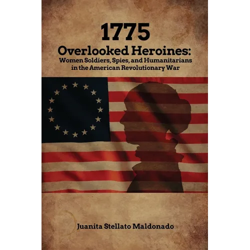 1775: Overlooked Heroines: Women Soldiers, Spies, and Humanitarians in the American Revolutionary War