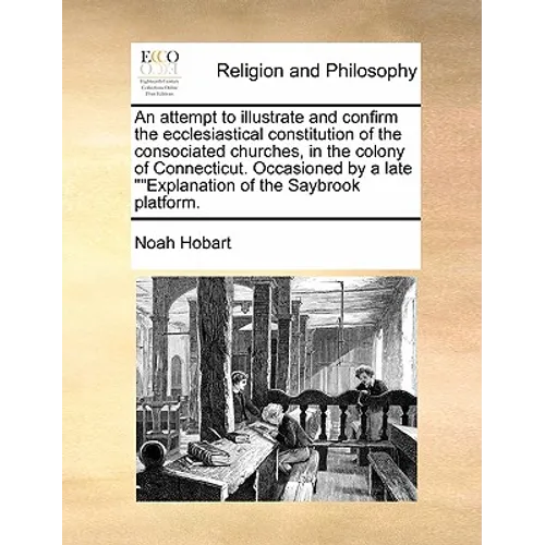 An Attempt to Illustrate and Confirm the Ecclesiastical Constitution of the Consociated Churches, in the Colony of Connecticut. Occasioned by a Late "